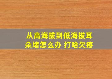 从高海拔到低海拔耳朵堵怎么办 打哈欠疼